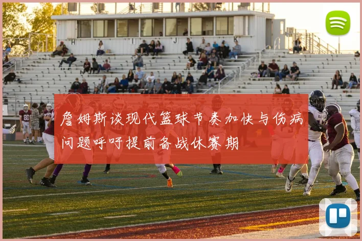 詹姆斯谈现代篮球节奏加快与伤病问题呼吁提前备战休赛期