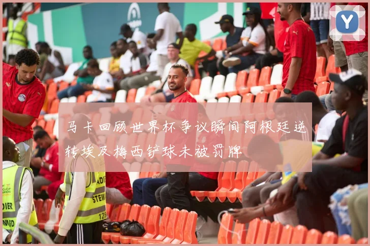 马卡回顾世界杯争议瞬间阿根廷逆转埃及梅西铲球未被罚牌