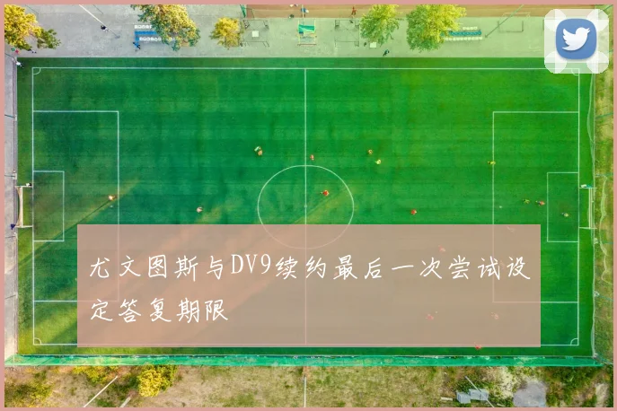 尤文图斯与DV9续约最后一次尝试设定答复期限