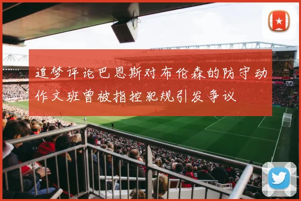 追梦评论巴恩斯对布伦森的防守动作文班曾被指控犯规引发争议