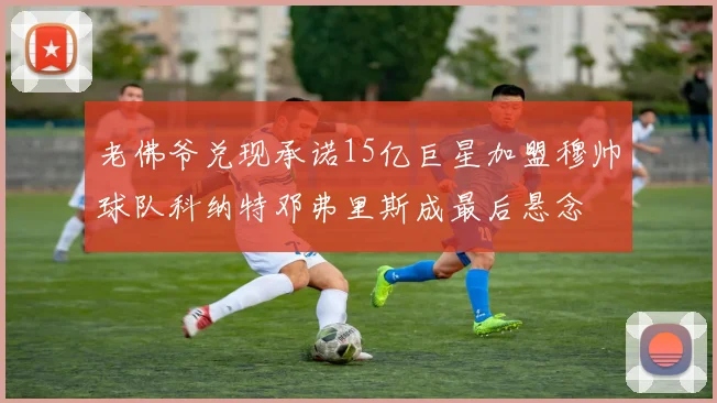 老佛爷兑现承诺15亿巨星加盟穆帅球队科纳特邓弗里斯成最后悬念
