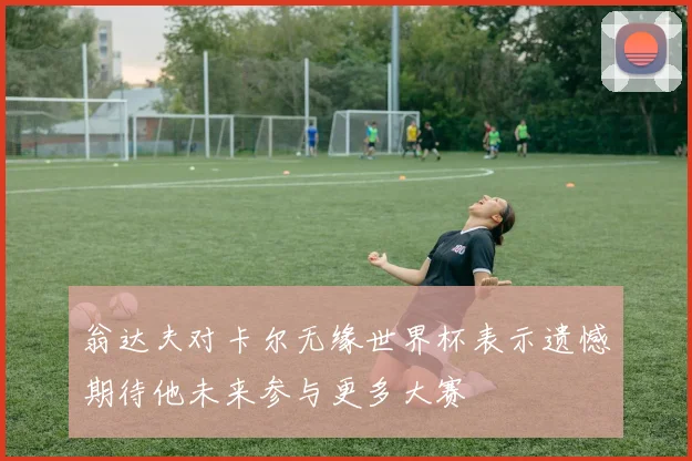 翁达夫对卡尔无缘世界杯表示遗憾期待他未来参与更多大赛