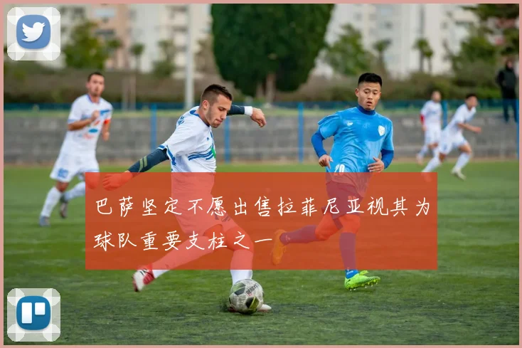 巴萨坚定不愿出售拉菲尼亚视其为球队重要支柱之一