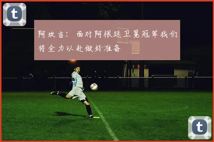 阿坎吉：面对阿根廷卫冕冠军我们将全力以赴做好准备