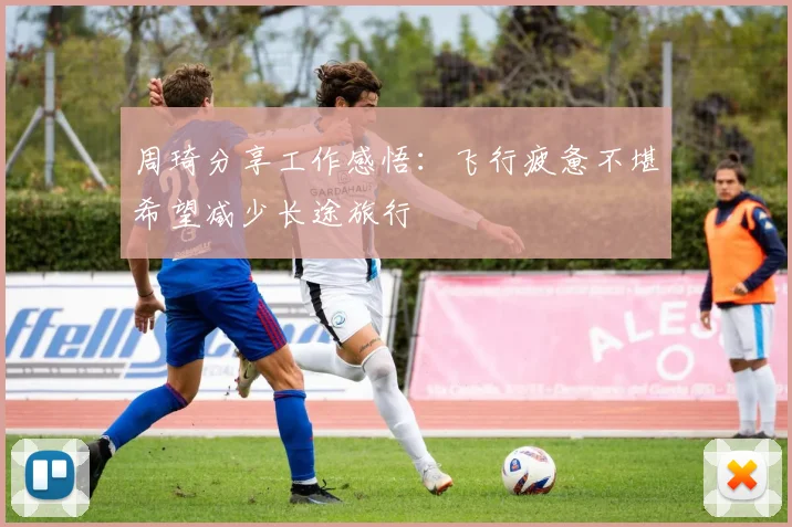 周琦分享工作感悟：飞行疲惫不堪希望减少长途旅行