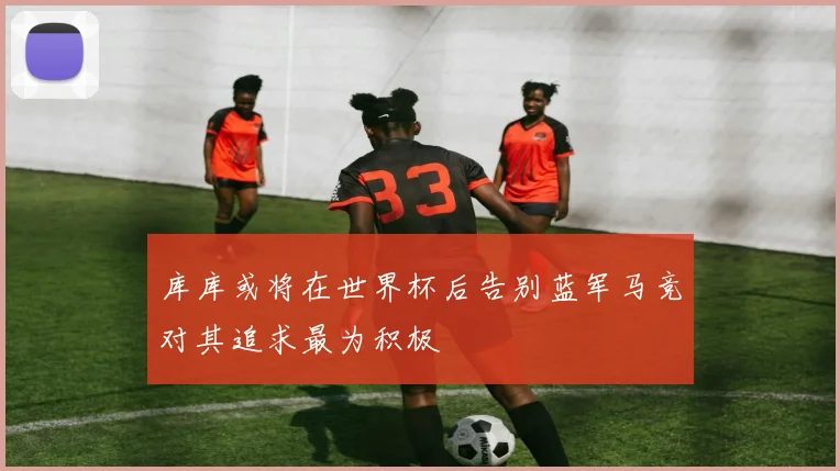 库库或将在世界杯后告别蓝军马竞对其追求最为积极