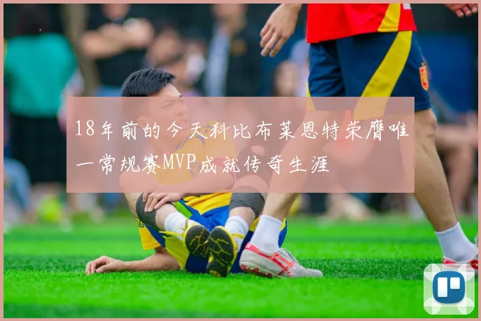 18年前的今天科比布莱恩特荣膺唯一常规赛MVP成就传奇生涯