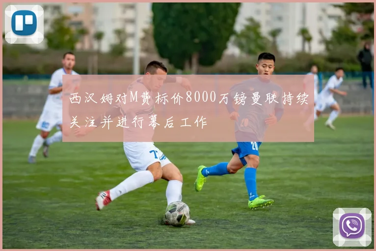 西汉姆对M费标价8000万镑曼联持续关注并进行幕后工作