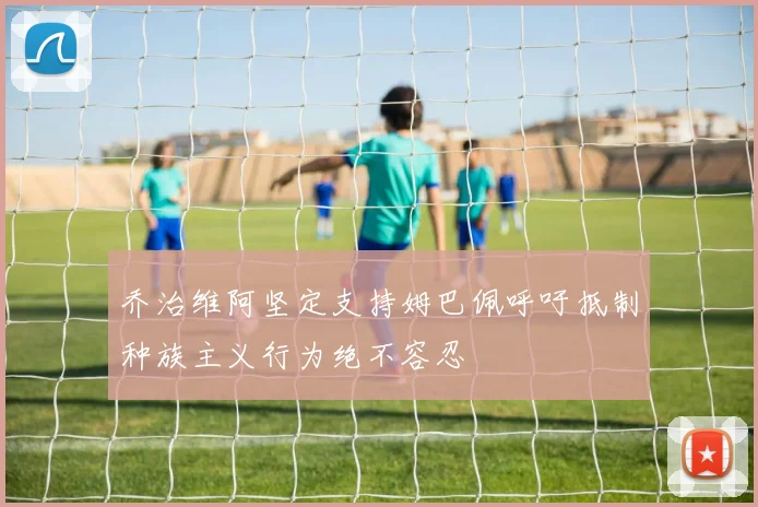 乔治维阿坚定支持姆巴佩呼吁抵制种族主义行为绝不容忍